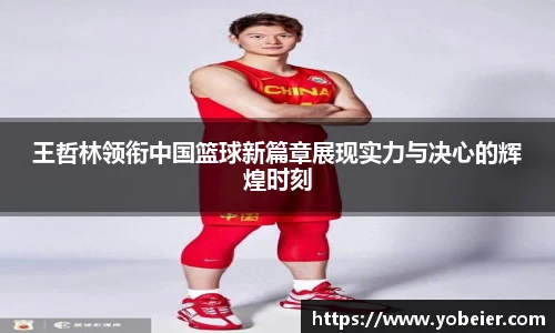 王哲林领衔中国篮球新篇章展现实力与决心的辉煌时刻