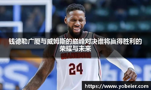 钱德勒广厦与威姆斯的巅峰对决谁将赢得胜利的荣耀与未来