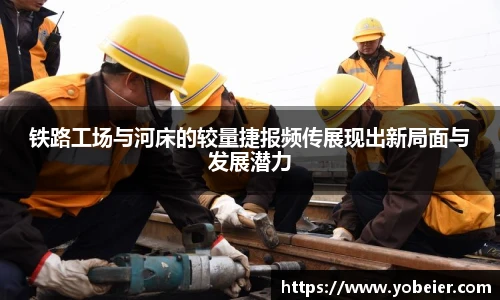 铁路工场与河床的较量捷报频传展现出新局面与发展潜力