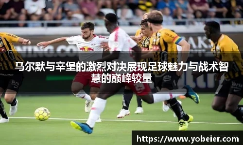 马尔默与辛堡的激烈对决展现足球魅力与战术智慧的巅峰较量