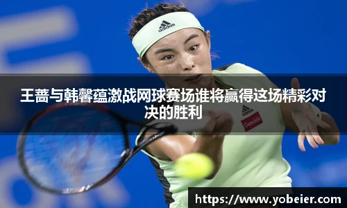 王蔷与韩馨蕴激战网球赛场谁将赢得这场精彩对决的胜利