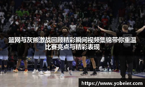 篮网与灰熊激战回顾精彩瞬间视频集锦带你重温比赛亮点与精彩表现