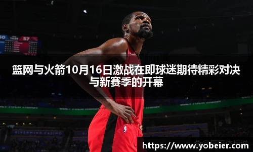 篮网与火箭10月16日激战在即球迷期待精彩对决与新赛季的开幕