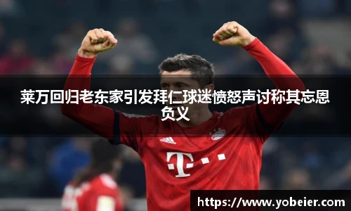 莱万回归老东家引发拜仁球迷愤怒声讨称其忘恩负义