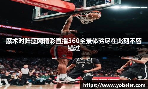 魔术对阵篮网精彩直播360全景体验尽在此刻不容错过