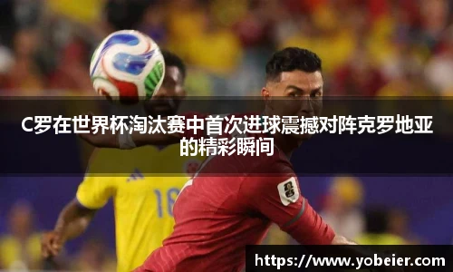C罗在世界杯淘汰赛中首次进球震撼对阵克罗地亚的精彩瞬间